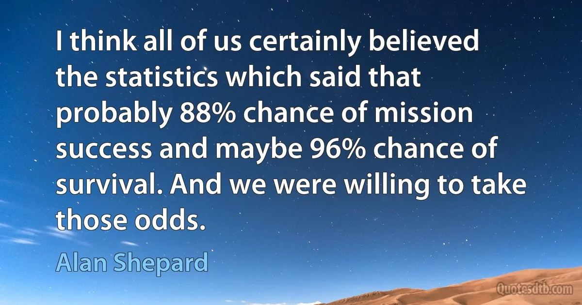 I think all of us certainly believed the statistics which said that probably 88% chance of mission success and maybe 96% chance of survival. And we were willing to take those odds. (Alan Shepard)