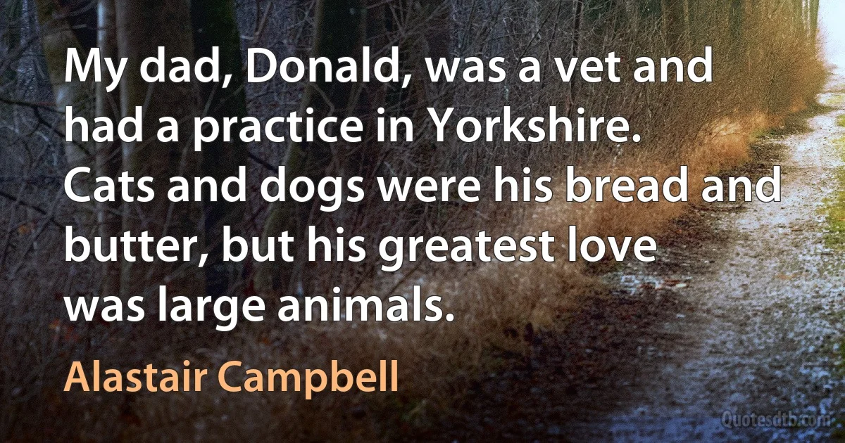 My dad, Donald, was a vet and had a practice in Yorkshire. Cats and dogs were his bread and butter, but his greatest love was large animals. (Alastair Campbell)