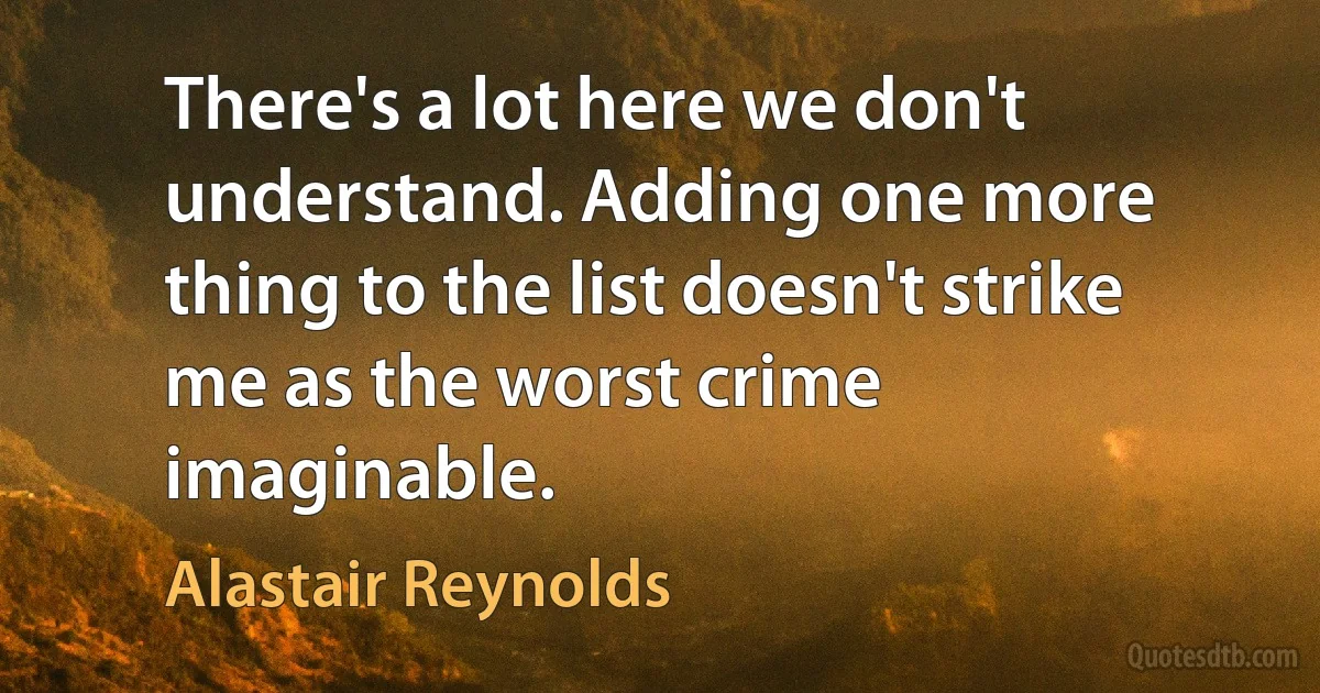 There's a lot here we don't understand. Adding one more thing to the list doesn't strike me as the worst crime imaginable. (Alastair Reynolds)