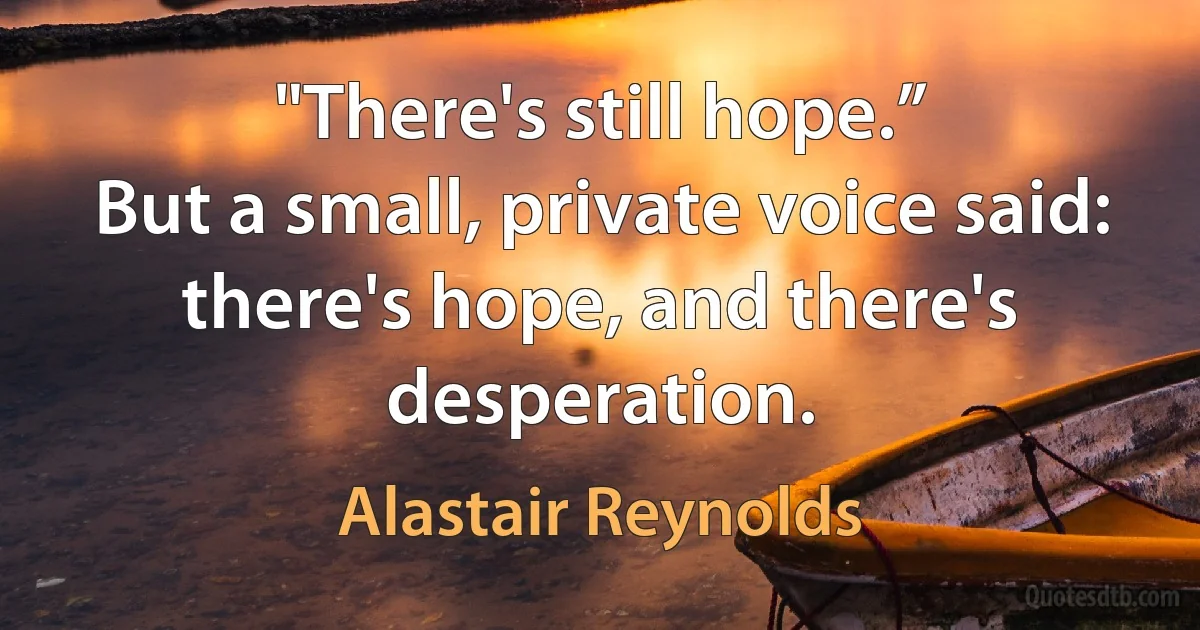 "There's still hope.”
But a small, private voice said: there's hope, and there's desperation. (Alastair Reynolds)