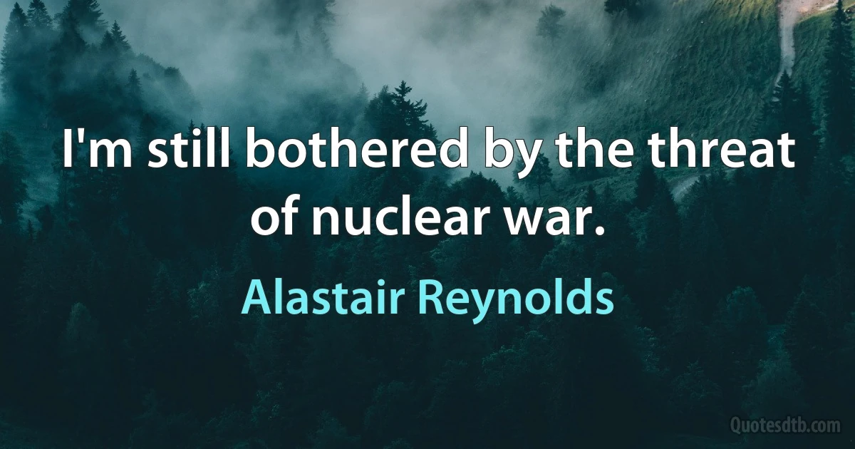 I'm still bothered by the threat of nuclear war. (Alastair Reynolds)