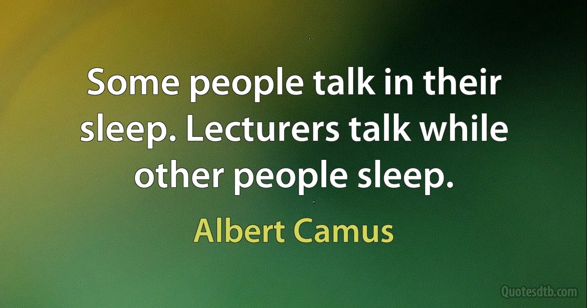 Some people talk in their sleep. Lecturers talk while other people sleep. (Albert Camus)