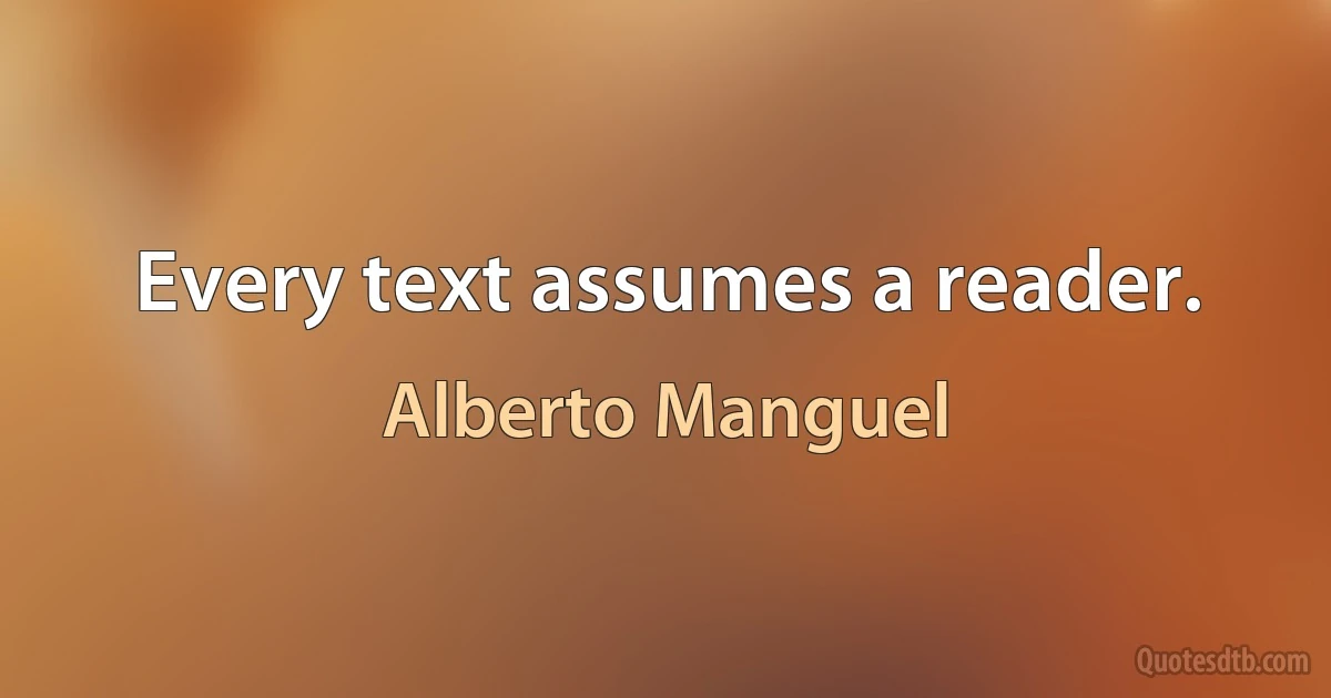 Every text assumes a reader. (Alberto Manguel)