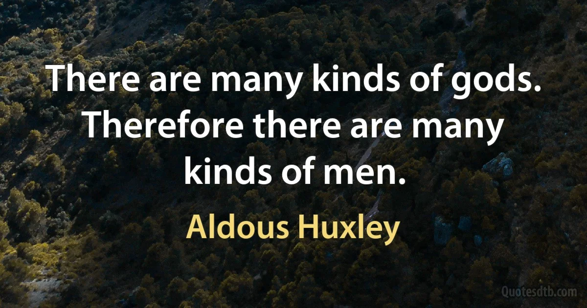 There are many kinds of gods. Therefore there are many kinds of men. (Aldous Huxley)