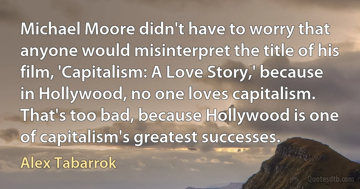 Michael Moore didn't have to worry that anyone would misinterpret the title of his film, 'Capitalism: A Love Story,' because in Hollywood, no one loves capitalism. That's too bad, because Hollywood is one of capitalism's greatest successes. (Alex Tabarrok)