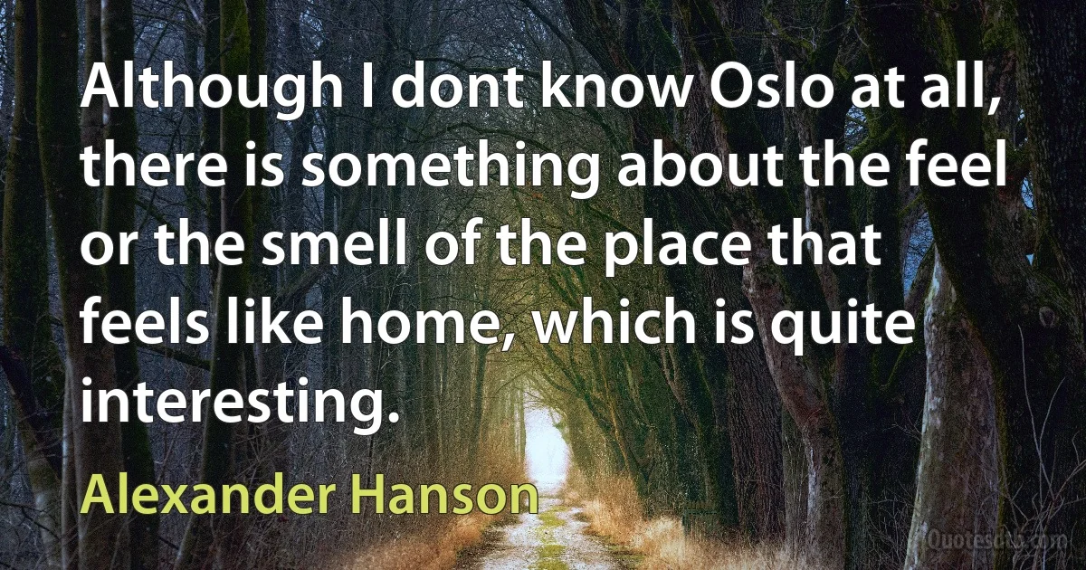 Although I dont know Oslo at all, there is something about the feel or the smell of the place that feels like home, which is quite interesting. (Alexander Hanson)