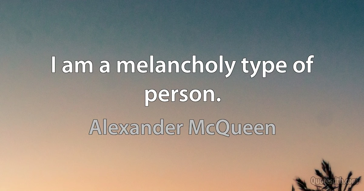 I am a melancholy type of person. (Alexander McQueen)