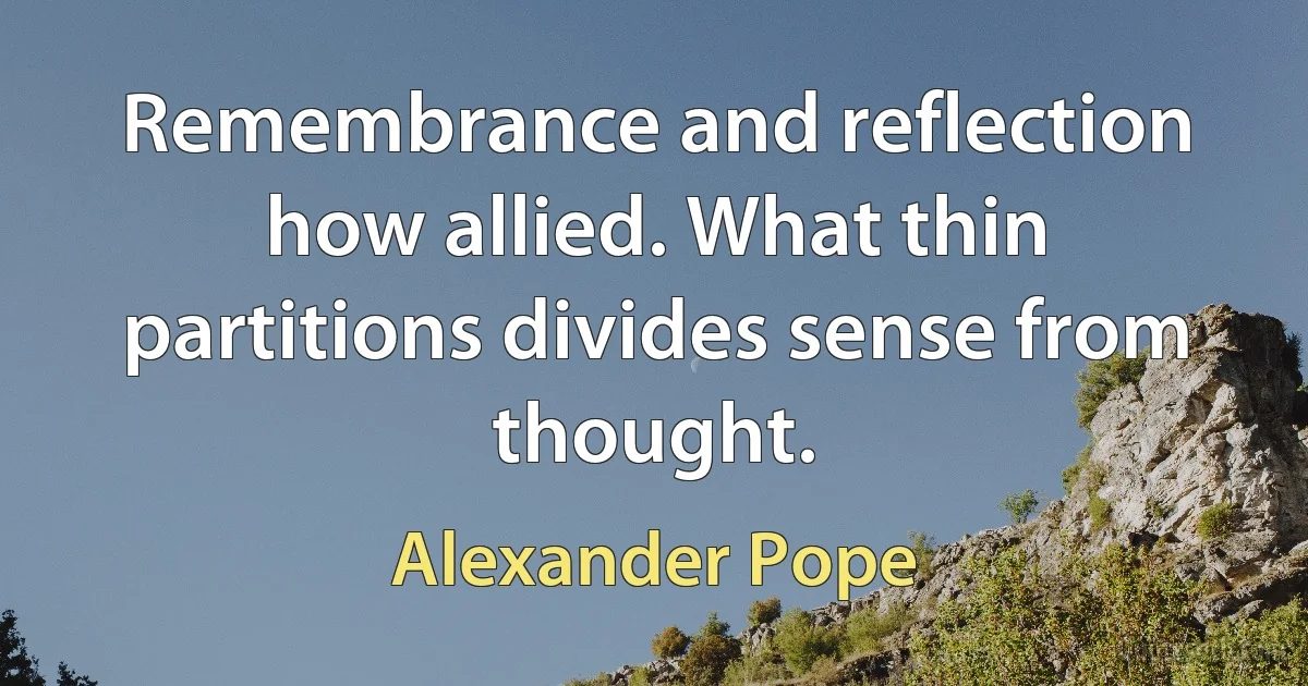 Remembrance and reflection how allied. What thin partitions divides sense from thought. (Alexander Pope)