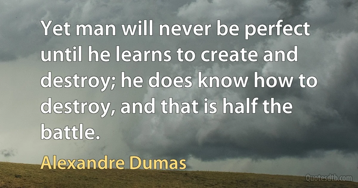 Yet man will never be perfect until he learns to create and destroy; he does know how to destroy, and that is half the battle. (Alexandre Dumas)