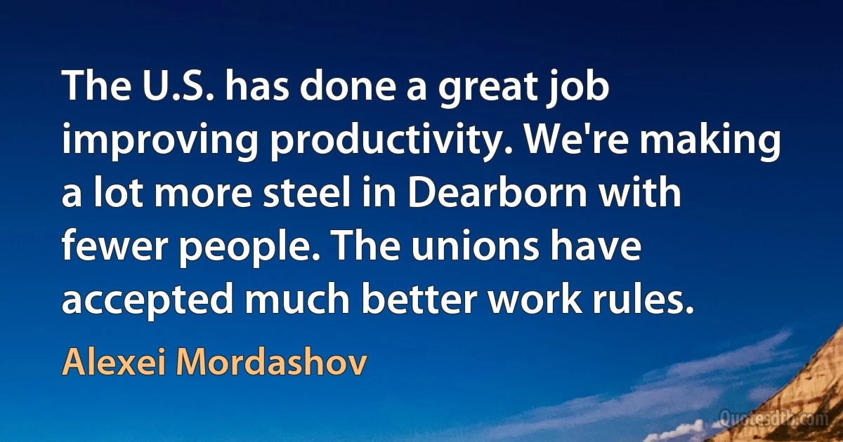 The U.S. has done a great job improving productivity. We're making a lot more steel in Dearborn with fewer people. The unions have accepted much better work rules. (Alexei Mordashov)