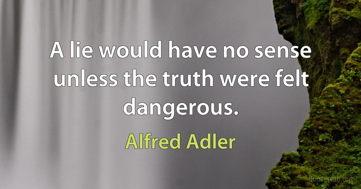 A lie would have no sense unless the truth were felt dangerous. (Alfred Adler)