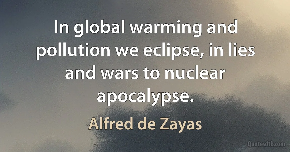 In global warming and pollution we eclipse, in lies and wars to nuclear apocalypse. (Alfred de Zayas)