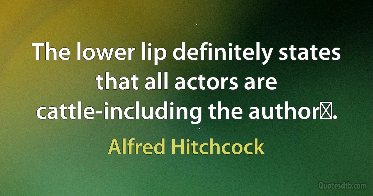 The lower lip definitely states that all actors are cattle-including the authorǃ. (Alfred Hitchcock)