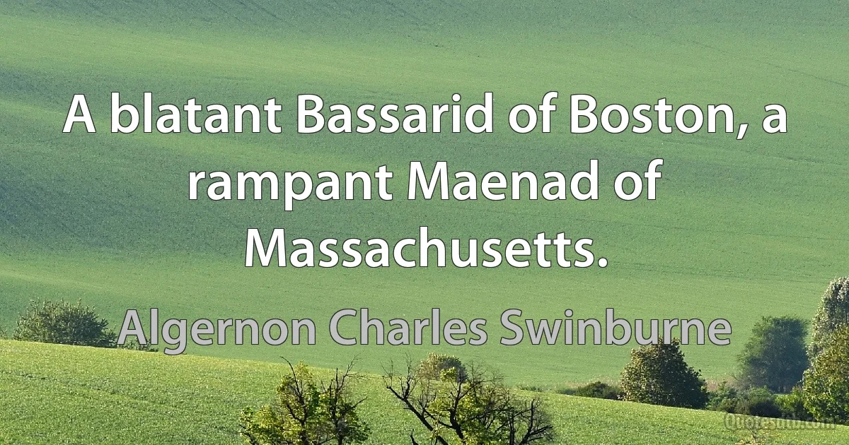 A blatant Bassarid of Boston, a rampant Maenad of Massachusetts. (Algernon Charles Swinburne)