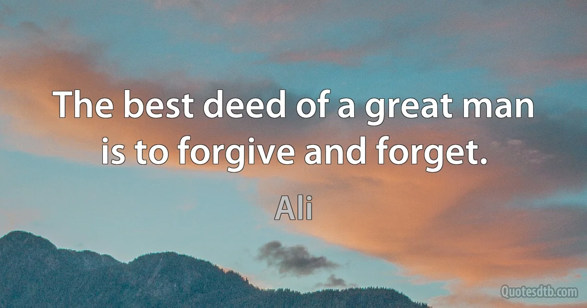 The best deed of a great man is to forgive and forget. (Ali)