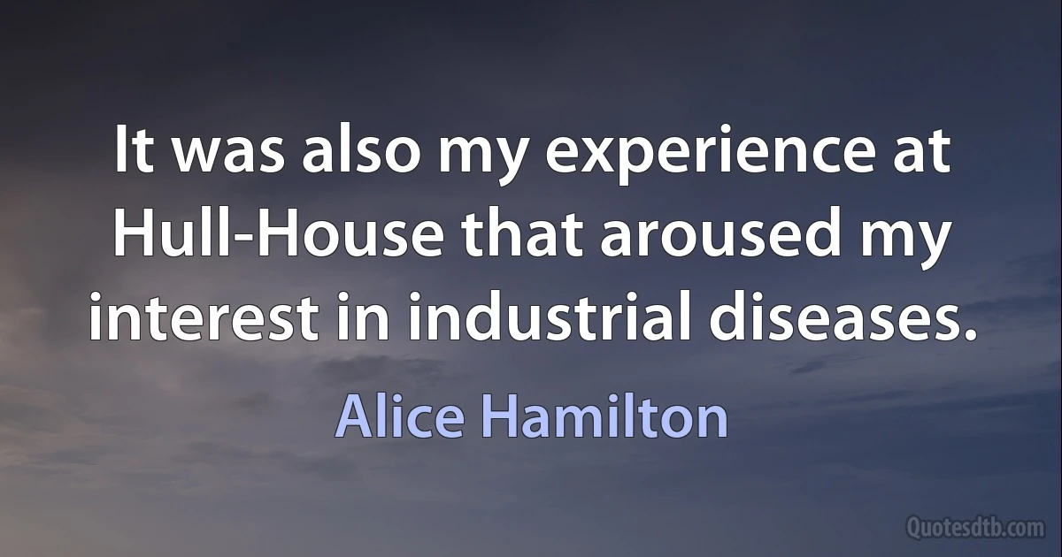 It was also my experience at Hull-House that aroused my interest in industrial diseases. (Alice Hamilton)