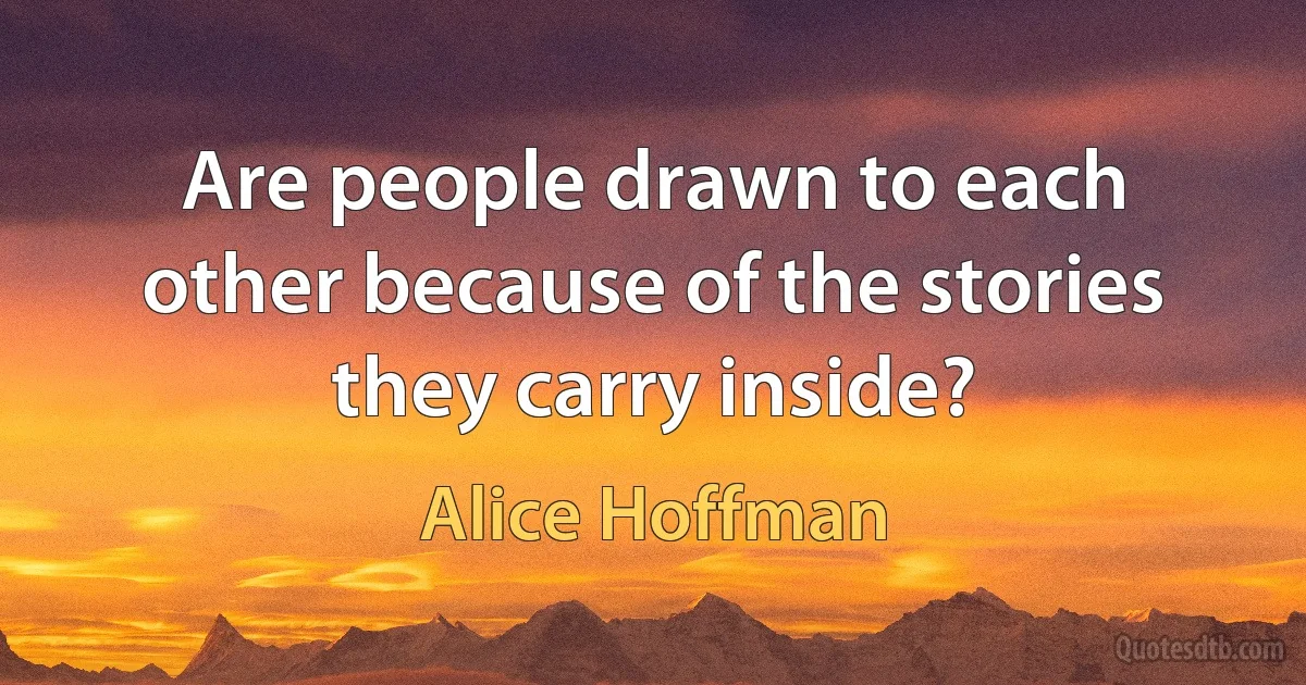 Are people drawn to each other because of the stories they carry inside? (Alice Hoffman)