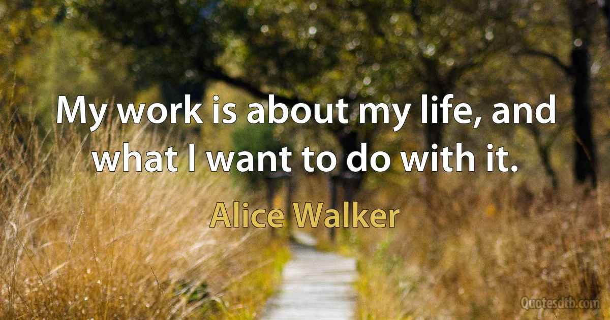 My work is about my life, and what I want to do with it. (Alice Walker)