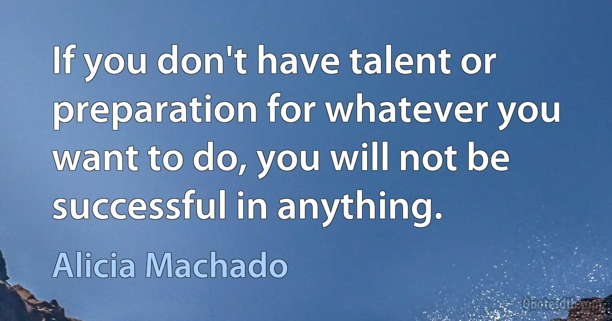 If you don't have talent or preparation for whatever you want to do, you will not be successful in anything. (Alicia Machado)