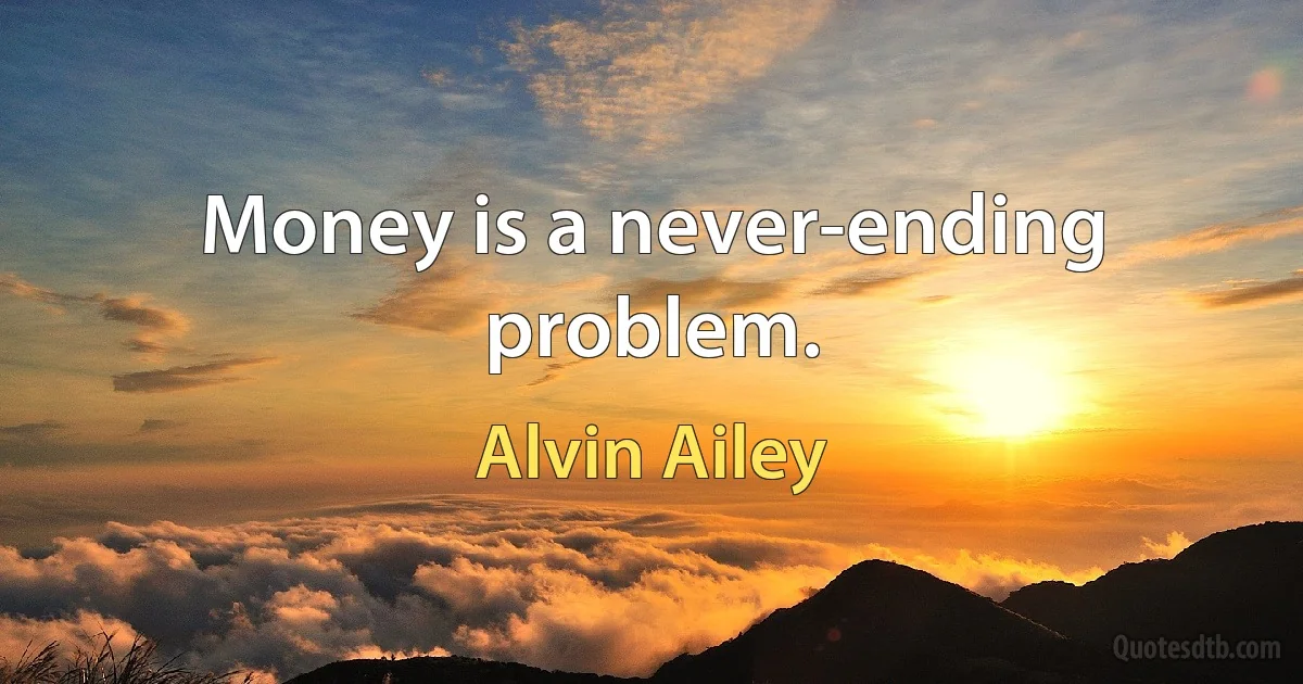 Money is a never-ending problem. (Alvin Ailey)