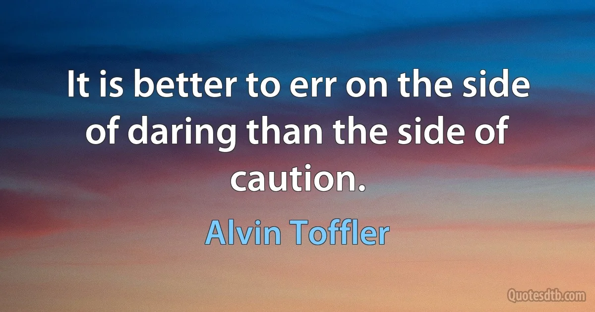 It is better to err on the side of daring than the side of caution. (Alvin Toffler)