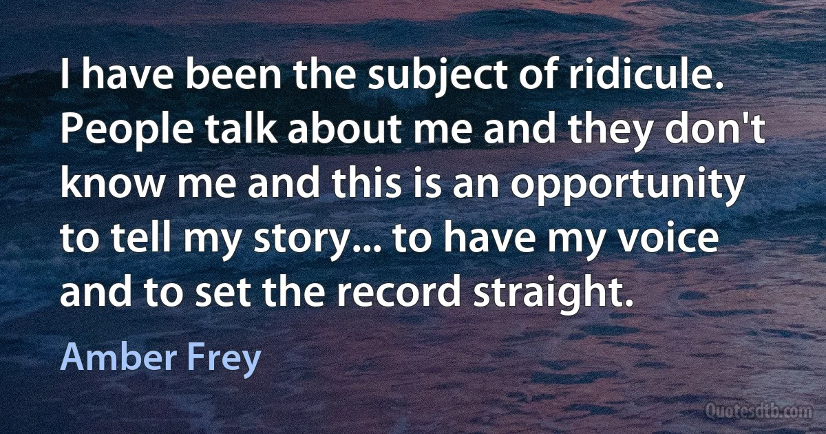 I have been the subject of ridicule. People talk about me and they don't know me and this is an opportunity to tell my story... to have my voice and to set the record straight. (Amber Frey)