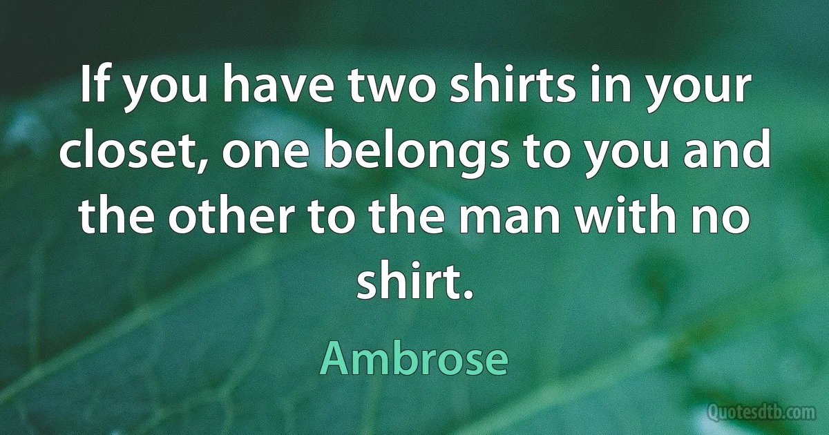 If you have two shirts in your closet, one belongs to you and the other to the man with no shirt. (Ambrose)