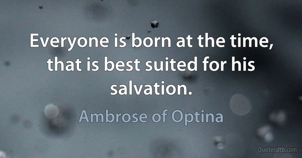 Everyone is born at the time, that is best suited for his salvation. (Ambrose of Optina)