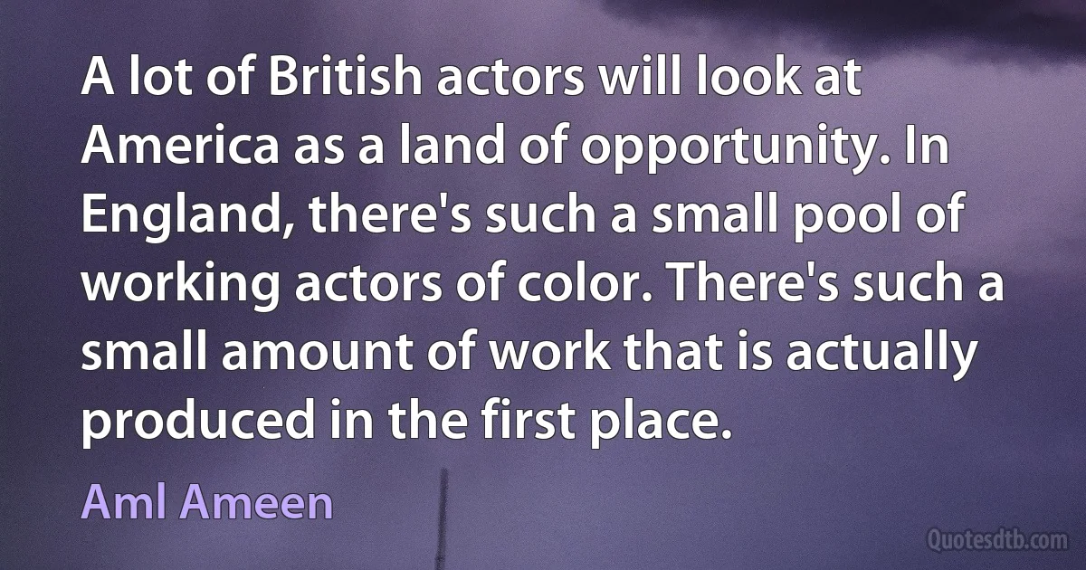 A lot of British actors will look at America as a land of opportunity. In England, there's such a small pool of working actors of color. There's such a small amount of work that is actually produced in the first place. (Aml Ameen)