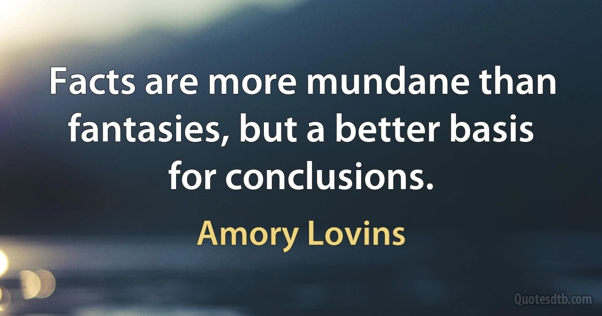 Facts are more mundane than fantasies, but a better basis for conclusions. (Amory Lovins)