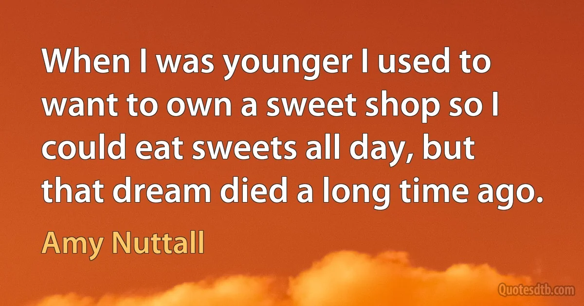 When I was younger I used to want to own a sweet shop so I could eat sweets all day, but that dream died a long time ago. (Amy Nuttall)