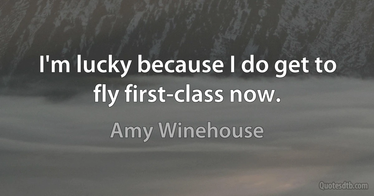 I'm lucky because I do get to fly first-class now. (Amy Winehouse)