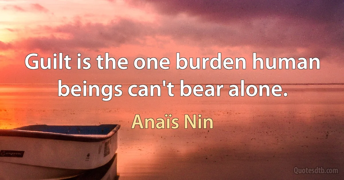 Guilt is the one burden human beings can't bear alone. (Anaïs Nin)