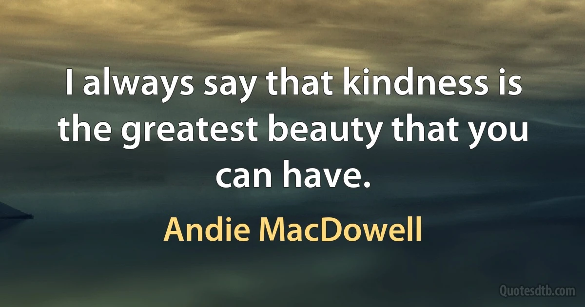 I always say that kindness is the greatest beauty that you can have. (Andie MacDowell)