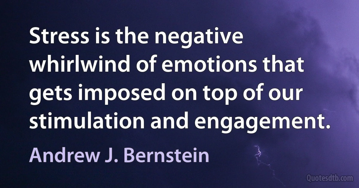 Stress is the negative whirlwind of emotions that gets imposed on top of our stimulation and engagement. (Andrew J. Bernstein)