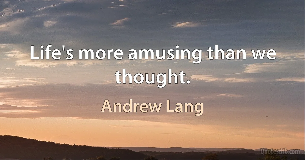 Life's more amusing than we thought. (Andrew Lang)