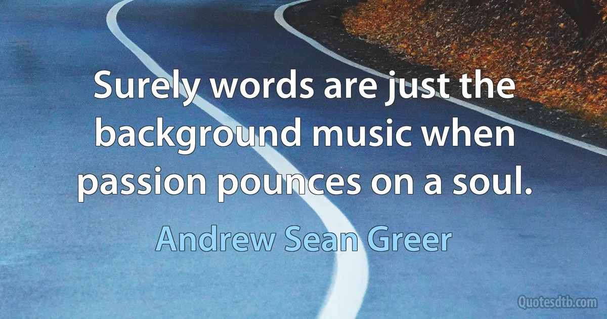 Surely words are just the background music when passion pounces on a soul. (Andrew Sean Greer)