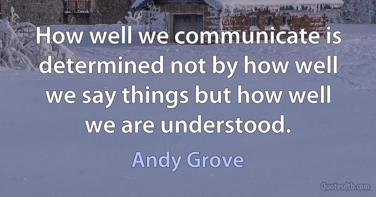 How well we communicate is determined not by how well we say things but how well we are understood. (Andy Grove)