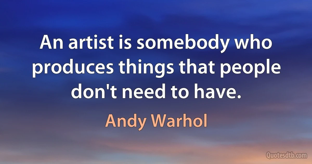 An artist is somebody who produces things that people don't need to have. (Andy Warhol)