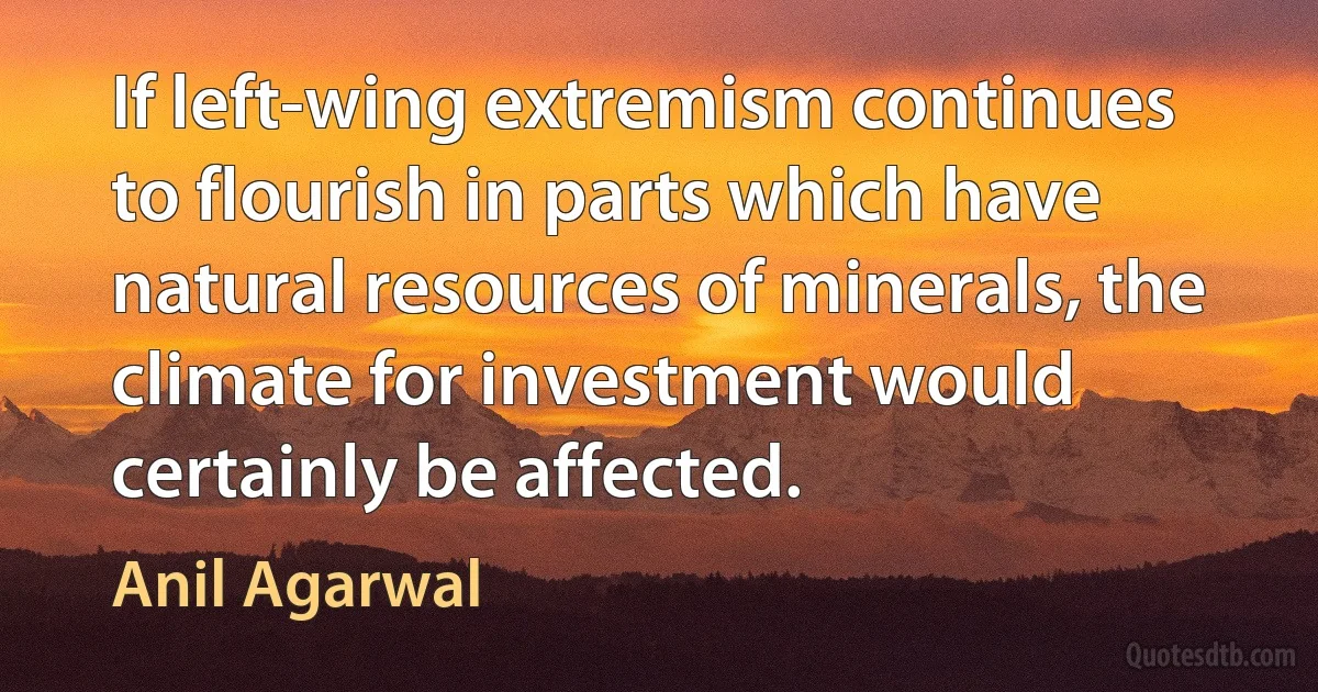 If left-wing extremism continues to flourish in parts which have natural resources of minerals, the climate for investment would certainly be affected. (Anil Agarwal)