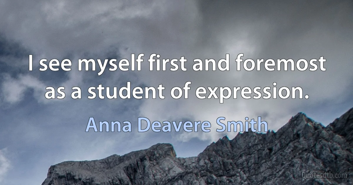 I see myself first and foremost as a student of expression. (Anna Deavere Smith)