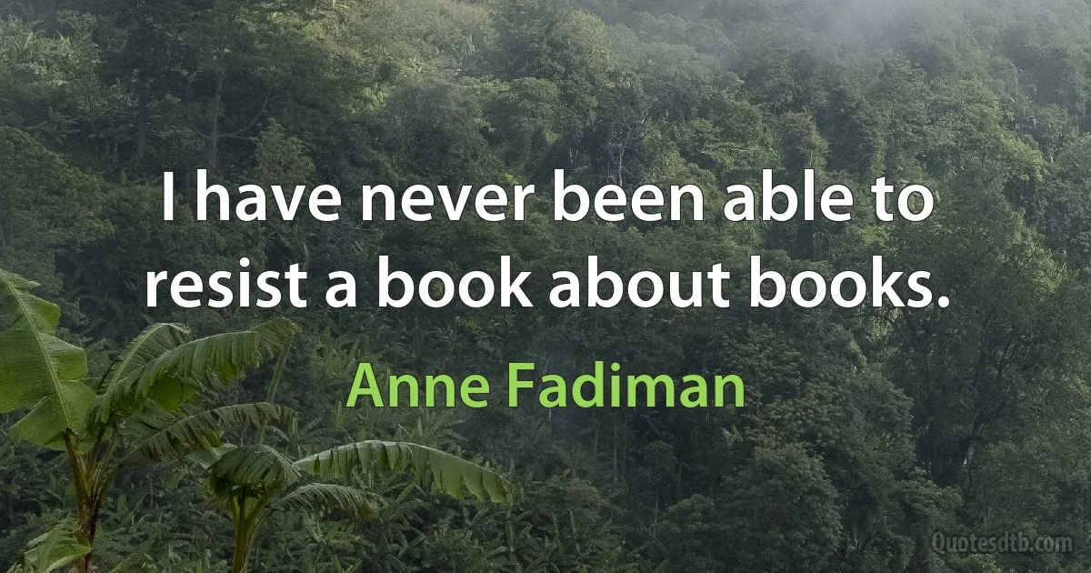 I have never been able to resist a book about books. (Anne Fadiman)