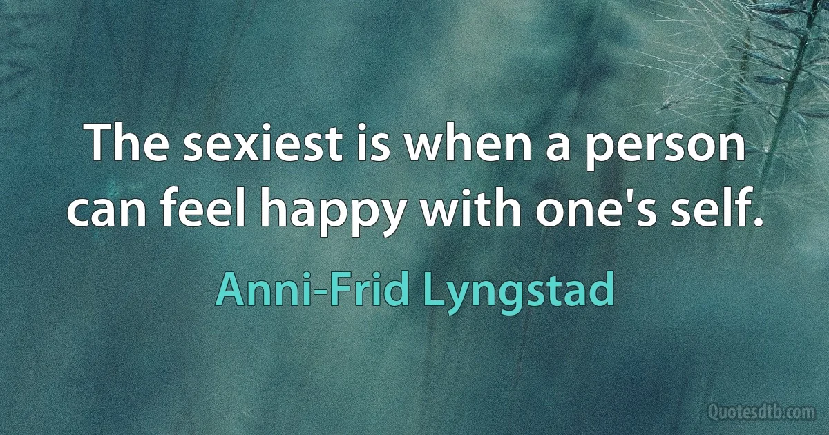 The sexiest is when a person can feel happy with one's self. (Anni-Frid Lyngstad)