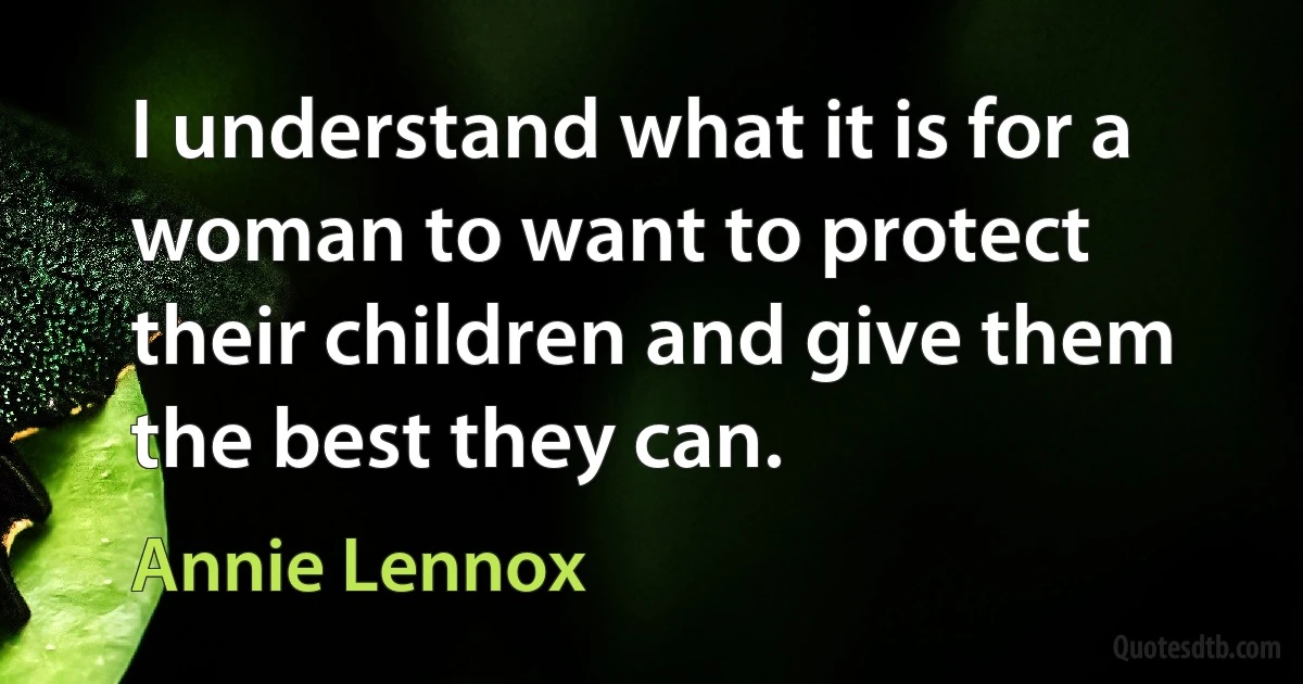 I understand what it is for a woman to want to protect their children and give them the best they can. (Annie Lennox)