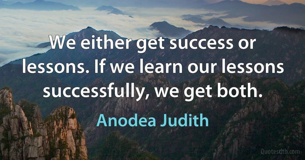 We either get success or lessons. If we learn our lessons successfully, we get both. (Anodea Judith)