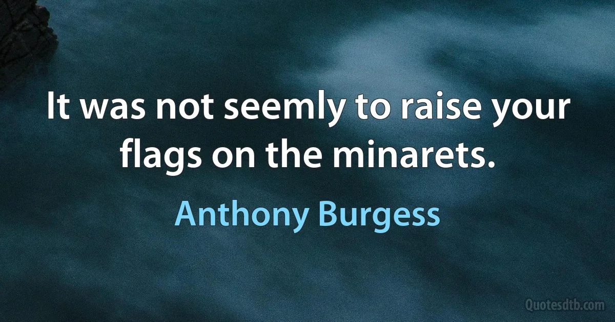 It was not seemly to raise your flags on the minarets. (Anthony Burgess)