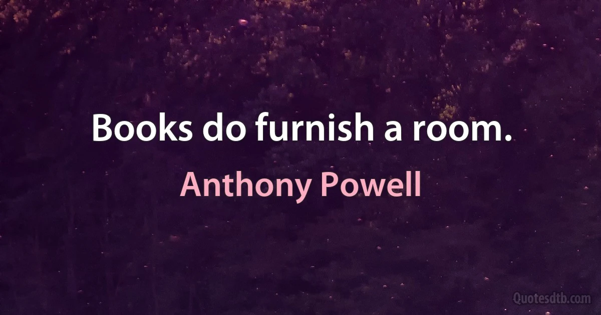 Books do furnish a room. (Anthony Powell)