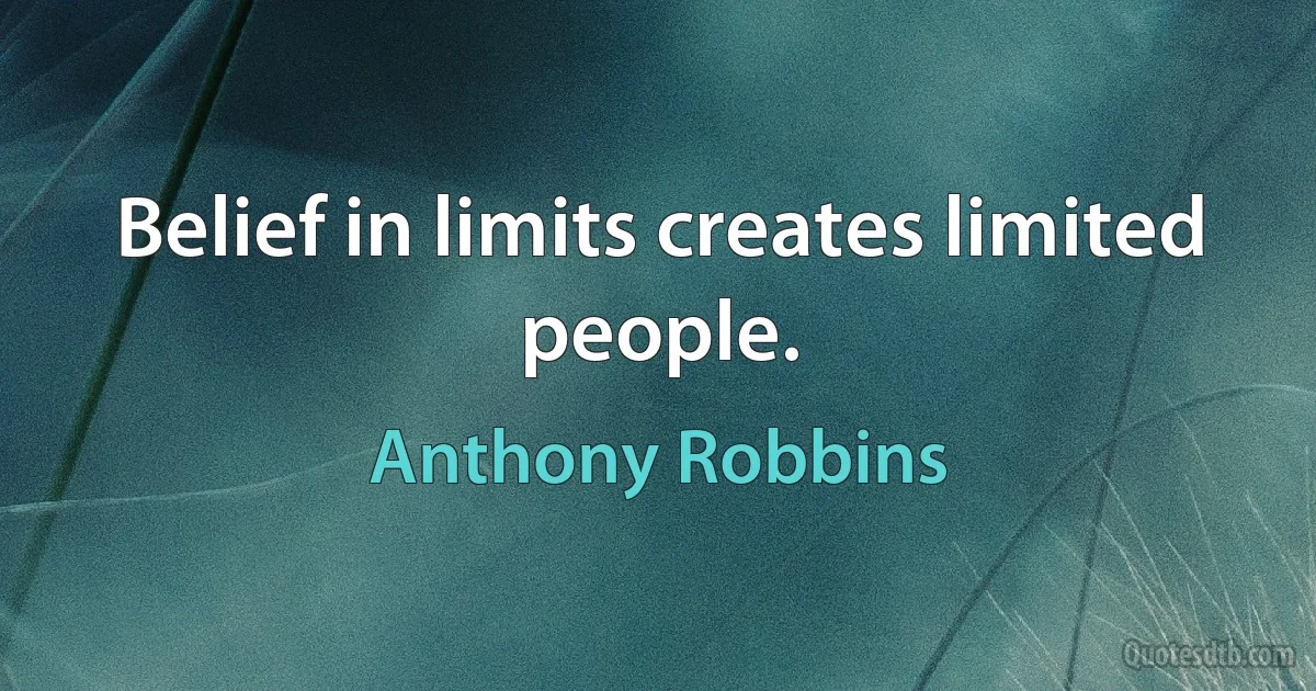 Belief in limits creates limited people. (Anthony Robbins)