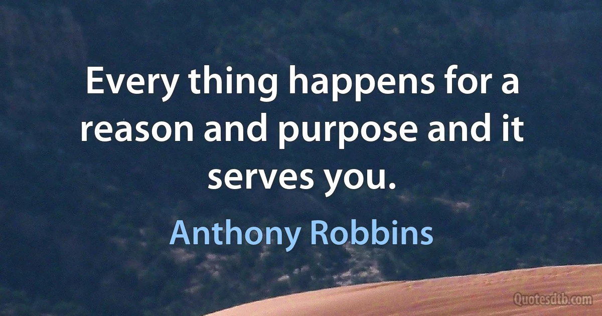 Every thing happens for a reason and purpose and it serves you. (Anthony Robbins)