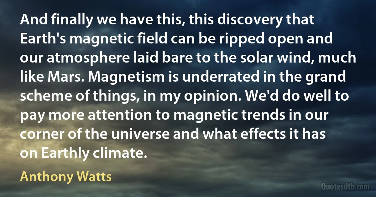 And finally we have this, this discovery that Earth's magnetic field can be ripped open and our atmosphere laid bare to the solar wind, much like Mars. Magnetism is underrated in the grand scheme of things, in my opinion. We'd do well to pay more attention to magnetic trends in our corner of the universe and what effects it has on Earthly climate. (Anthony Watts)